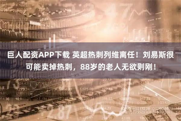 巨人配资APP下载 英超热刺列维离任！刘易斯很可能卖掉热刺，88岁的老人无欲则刚！