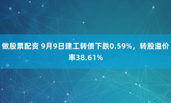 做股票配资 9月9日建工转债下跌0.59%，转股溢价率38.61%