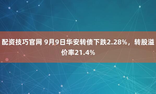 配资技巧官网 9月9日华安转债下跌2.28%，转股溢价率21.4%