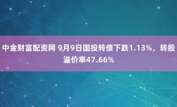 中金财富配资网 9月9日国投转债下跌1.13%，转股溢价率47.66%