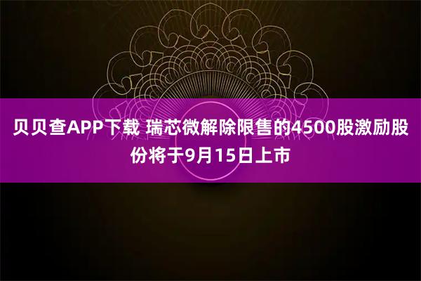 贝贝查APP下载 瑞芯微解除限售的4500股激励股份将于9月15日上市
