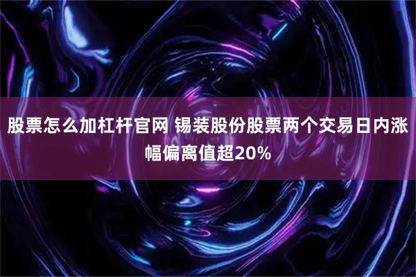 股票怎么加杠杆官网 锡装股份股票两个交易日内涨幅偏离值超20%