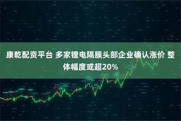 康乾配资平台 多家锂电隔膜头部企业确认涨价 整体幅度或超20%