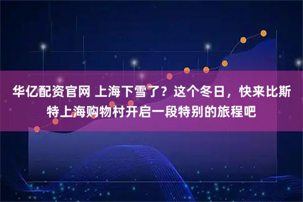 华亿配资官网 上海下雪了？这个冬日，快来比斯特上海购物村开启一段特别的旅程吧