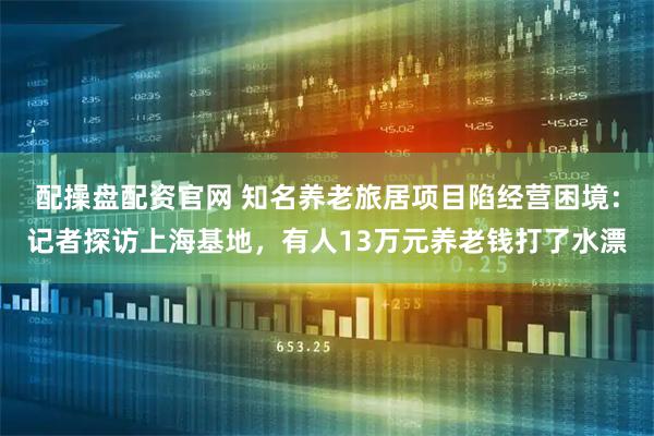 配操盘配资官网 知名养老旅居项目陷经营困境：记者探访上海基地，有人13万元养老钱打了水漂