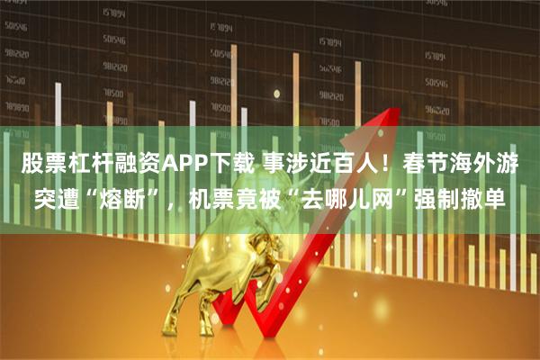 股票杠杆融资APP下载 事涉近百人！春节海外游突遭“熔断”，机票竟被“去哪儿网”强制撤单