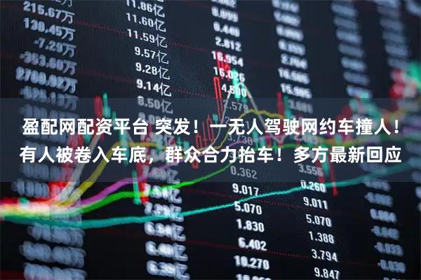 盈配网配资平台 突发！一无人驾驶网约车撞人！有人被卷入车底，群众合力抬车！多方最新回应