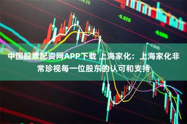 中国股票配资网APP下载 上海家化：上海家化非常珍视每一位股东的认可和支持