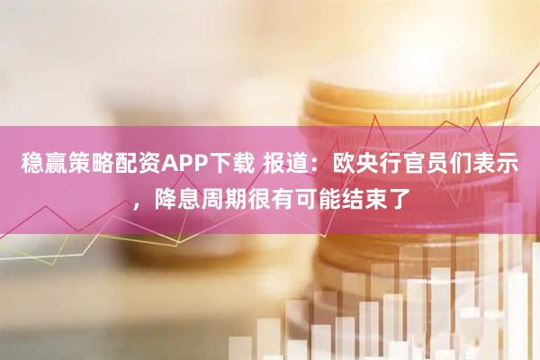 稳赢策略配资APP下载 报道：欧央行官员们表示，降息周期很有可能结束了