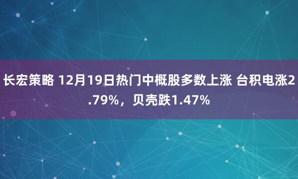 长宏策略 12月19日热门中概股多数上涨 台积电涨2.79%，贝壳跌1.47%