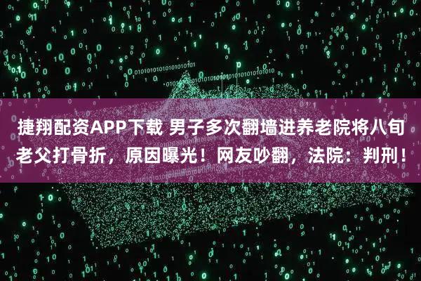 捷翔配资APP下载 男子多次翻墙进养老院将八旬老父打骨折，原因曝光！网友吵翻，法院：判刑！