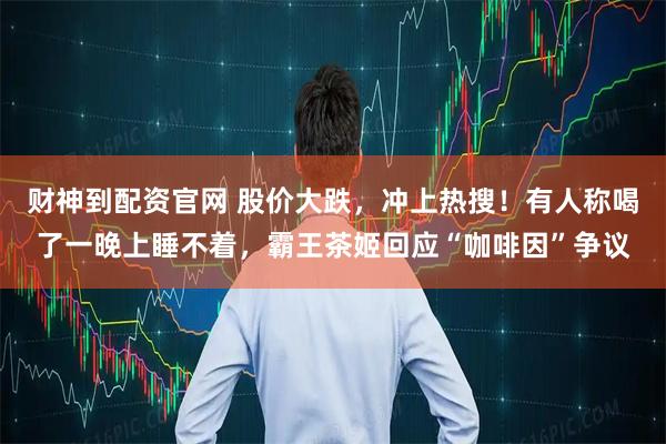财神到配资官网 股价大跌，冲上热搜！有人称喝了一晚上睡不着，霸王茶姬回应“咖啡因”争议