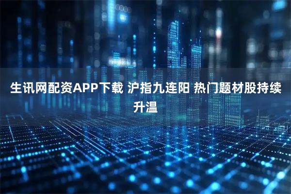 生讯网配资APP下载 沪指九连阳 热门题材股持续升温