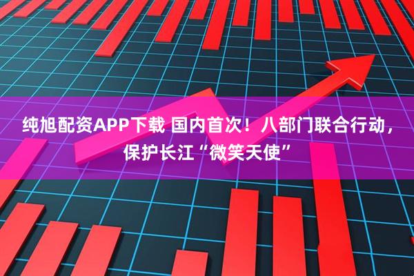 纯旭配资APP下载 国内首次！八部门联合行动，保护长江“微笑天使”
