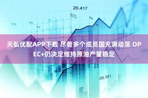 天弘优配APP下载 尽管多个成员国充满动荡 OPEC+仍决定维持原油产量稳定
