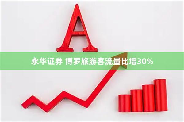 永华证券 博罗旅游客流量比增30%