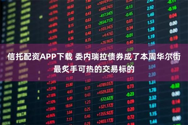 信托配资APP下载 委内瑞拉债券成了本周华尔街最炙手可热的交易标的