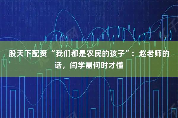 股天下配资 “我们都是农民的孩子”：赵老师的话，闫学晶何时才懂