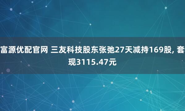 富源优配官网 三友科技股东张弛27天减持169股, 套现3115.47元
