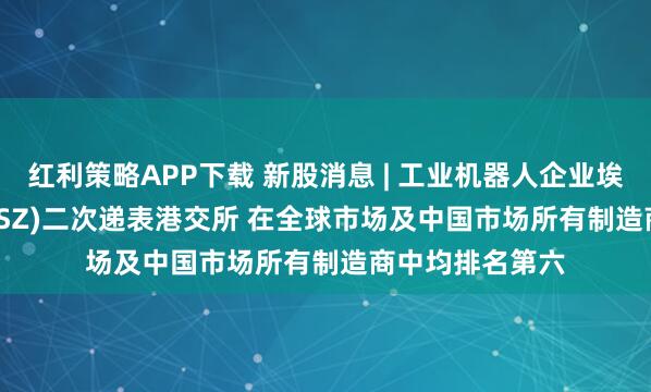 红利策略APP下载 新股消息 | 工业机器人企业埃斯顿(002747.SZ)二次递表港交所 在全球市场及中国市场所有制造商中均排名第六